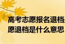 高考志愿報(bào)名退檔是什么意思（2022高考志愿退檔是什么意思）