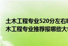 土木工程專業(yè)520分左右哪些學(xué)校好（2022高考540分學(xué)土木工程專業(yè)推薦報哪些大學(xué)）