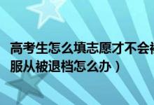 高考生怎么填志愿才不會被退檔（2022高考填志愿沒有選擇服從被退檔怎么辦）