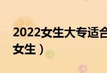 2022女生大專適合的填報的專業(yè)（哪些適合女生）