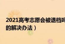 2021高考志愿會被退檔嗎（2022高考志愿被退檔有什么好的解決辦法）