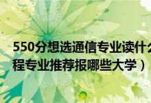 550分想選通信專(zhuān)業(yè)讀什么大學(xué)（2022高考450分學(xué)通信工程專(zhuān)業(yè)推薦報(bào)哪些大學(xué)）