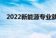 2022新能源專業(yè)就業(yè)方向（主要學(xué)什么）