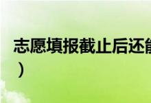 志愿填報截止后還能修改嗎（填錯可以補救嗎）