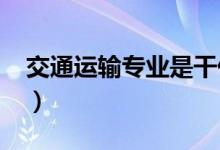 交通運輸專業(yè)是干什么的（2022好不好就業(yè)）