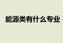 能源類有什么專業(yè)（好就業(yè)的專業(yè)有哪些）