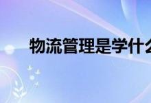 物流管理是學(xué)什么的（能干什么工作）