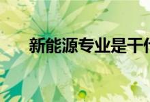 新能源專(zhuān)業(yè)是干什么的（好不好就業(yè)）
