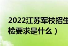 2022江蘇軍校招生體檢時間及地點安排（體檢要求是什么）
