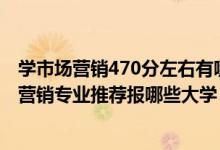 學(xué)市場營銷470分左右有哪些大學(xué)（2022高考480分學(xué)市場營銷專業(yè)推薦報哪些大學(xué)）
