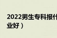 2022男生?？茍笫裁磳I(yè)好就業(yè)（報哪個專業(yè)好）