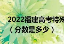 2022福建高考特殊類型錄取控制分?jǐn)?shù)線公布（分?jǐn)?shù)是多少）