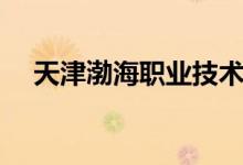 天津渤海職業(yè)技術(shù)學(xué)院怎么樣（好不好）