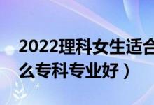 2022理科女生適合的?？茖I(yè)（理科女學(xué)什么?？茖I(yè)好）