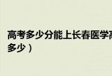 高考多少分能上長(zhǎng)春醫(yī)學(xué)高等?？茖W(xué)校（2020錄取分?jǐn)?shù)線是多少）