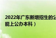 2022年廣東新增招生的公辦大學(xué)（2022年廣東最低多少分能上公辦本科）