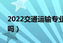 2022交通運(yùn)輸專業(yè)就業(yè)方向及前景（好就業(yè)嗎）