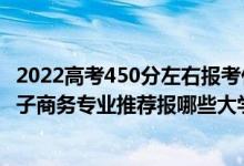 2022高考450分左右報考什么專業(yè)好（2022高考530分學電子商務專業(yè)推薦報哪些大學）
