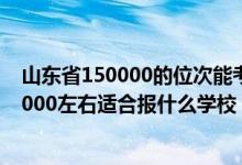 山東省150000的位次能考上什么大學(xué)?（山東高考位次110000左右適合報什么學(xué)校）