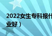 2022女生?？茍笫裁磳I(yè)好就業(yè)（報哪個專業(yè)好）
