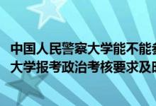 中國(guó)人民警察大學(xué)能不能參加公安聯(lián)考（2022中國(guó)人民警察大學(xué)報(bào)考政治考核要求及時(shí)間）
