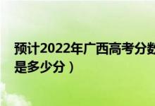 預(yù)計2022年廣西高考分?jǐn)?shù)線是多少（廣西2022高考最高分是多少分）