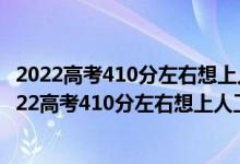 2022高考410分左右想上人工智能專業(yè)適合報什么學(xué)校（2022高考410分左右想上人工智能專業(yè)適合報什么學(xué)校）