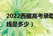 2022西藏高考錄取分?jǐn)?shù)線公布（文理科分?jǐn)?shù)線是多少）