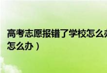 高考志愿報(bào)錯了學(xué)校怎么辦（2022高考志愿填錯了被錄取了怎么辦）