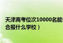 天津高考位次10000名能去哪（天津高考位次40000左右適合報(bào)什么學(xué)校）