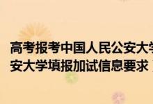 高考報(bào)考中國(guó)人民公安大學(xué)流程(北京2022報(bào)考中國(guó)人民公安大學(xué)填報(bào)加試信息要求)