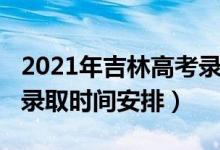 2021年吉林高考錄取時間（2021年吉林高考錄取時間安排）