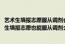 藝術(shù)生填報(bào)志愿服從調(diào)劑會(huì)被調(diào)到什么專業(yè)（2022高考美術(shù)生填報(bào)志愿也能服從調(diào)劑么）