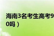 海南3名考生高考900分（海南高考滿分是900嗎）