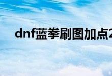 dnf藍(lán)拳刷圖加點(diǎn)2019（藍(lán)拳加點(diǎn)推薦）