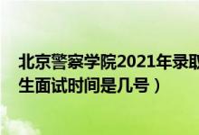 北京警察學院2021年錄取時間（北京2022北京警察學院招生面試時間是幾號）
