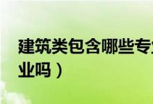 建筑類包含哪些專業(yè)（2022建筑類專業(yè)好就業(yè)嗎）