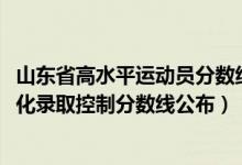 山東省高水平運(yùn)動(dòng)員分?jǐn)?shù)線（2022山東高考高水平運(yùn)動(dòng)員文化錄取控制分?jǐn)?shù)線公布）