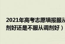 2021年高考志愿填報服從調(diào)劑（2022高考填報志愿服從調(diào)劑好還是不服從調(diào)劑好）