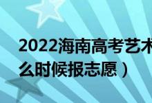2022海南高考藝術(shù)類本科志愿填報時間（什么時候報志愿）
