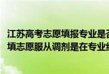 江蘇高考志愿填報專業(yè)是否服從調(diào)劑怎么填（2022江蘇高考填志愿服從調(diào)劑是在專業(yè)組范圍內(nèi)調(diào)劑嗎）