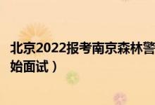 北京2022報(bào)考南京森林警察學(xué)院面試時(shí)間安排（什么時(shí)候開(kāi)始面試）