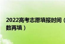 2022高考志愿填報(bào)時(shí)間（2022高考是先填志愿還是下來分?jǐn)?shù)再填）