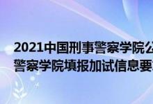 2021中國刑事警察學(xué)院公安聯(lián)考（北京2022報(bào)考中國刑事警察學(xué)院填報(bào)加試信息要求）