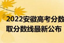 2022安徽高考分?jǐn)?shù)線預(yù)測(2022安徽高考錄取分?jǐn)?shù)線最新公布)