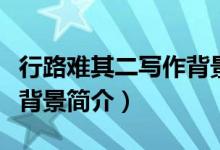 行路難其二寫作背景（行路難原文翻譯及寫作背景簡(jiǎn)介）