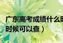 廣東高考成績什么時候出（廣東高考成績什么時候可以查）