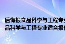 后悔報食品科學(xué)與工程專業(yè)了（2022高考470分左右想上食品科學(xué)與工程專業(yè)適合報什么學(xué)校）