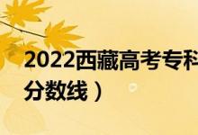 2022西藏高考?？品?jǐn)?shù)線公布（文理科錄取分?jǐn)?shù)線）