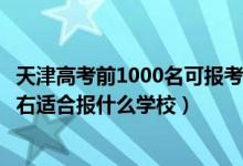 天津高考前1000名可報(bào)考什么學(xué)校（天津高考位次41000左右適合報(bào)什么學(xué)校）